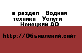  в раздел : Водная техника » Услуги . Ненецкий АО